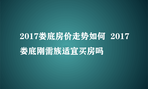 2017娄底房价走势如何  2017娄底刚需族适宜买房吗