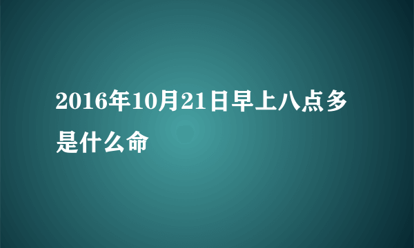 2016年10月21日早上八点多是什么命