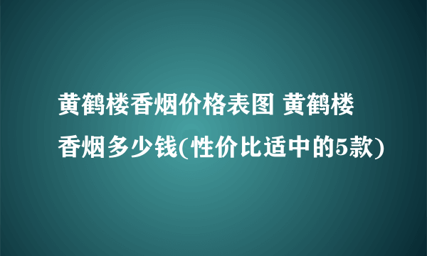 黄鹤楼香烟价格表图 黄鹤楼香烟多少钱(性价比适中的5款)