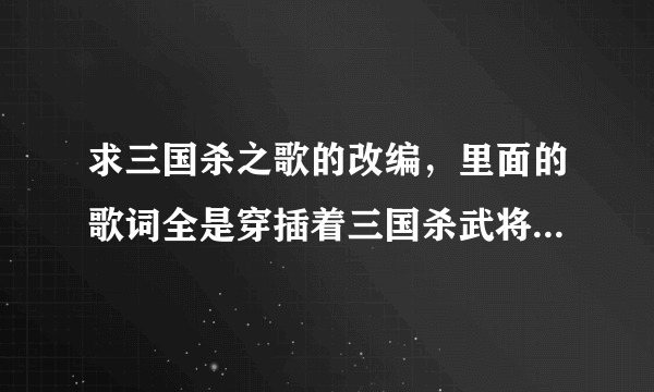 求三国杀之歌的改编，里面的歌词全是穿插着三国杀武将的音效，比如：给我翻过来！容我三思！脱！天命！