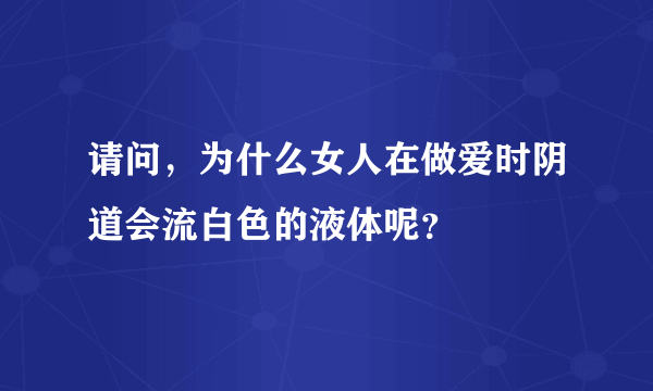 请问，为什么女人在做爱时阴道会流白色的液体呢？