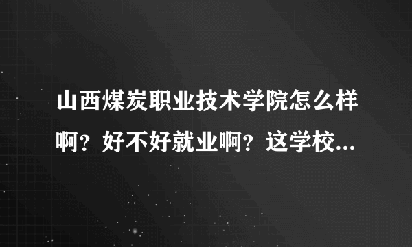 山西煤炭职业技术学院怎么样啊？好不好就业啊？这学校是几专？