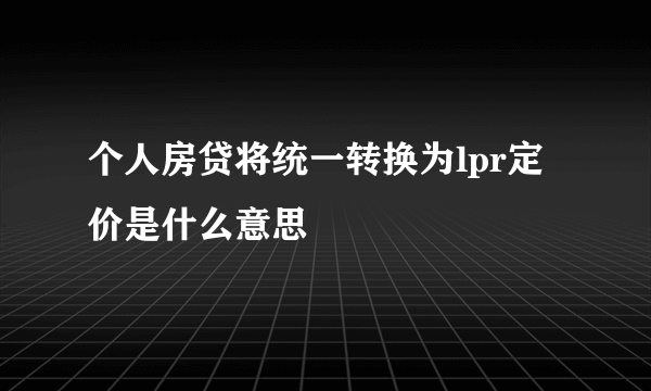 个人房贷将统一转换为lpr定价是什么意思