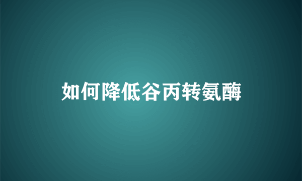 如何降低谷丙转氨酶