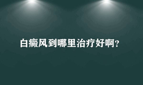 白癜风到哪里治疗好啊？