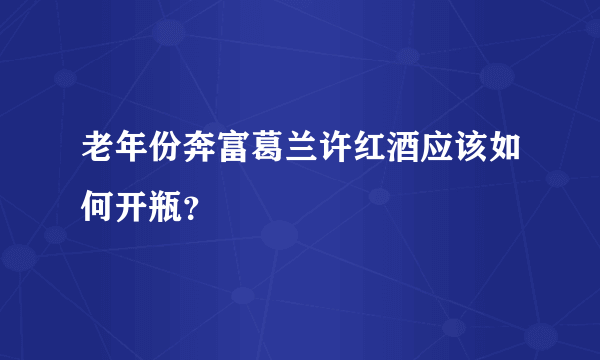 老年份奔富葛兰许红酒应该如何开瓶？