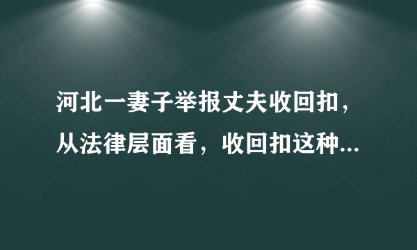 河北一妻子举报丈夫收回扣，从法律层面看，收回扣这种行为合法吗？