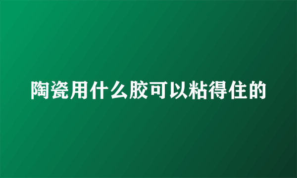 陶瓷用什么胶可以粘得住的