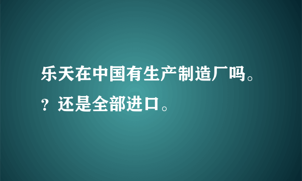 乐天在中国有生产制造厂吗。？还是全部进口。