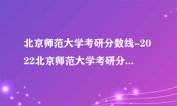 北京师范大学考研分数线-2022北京师范大学考研分数线是多少