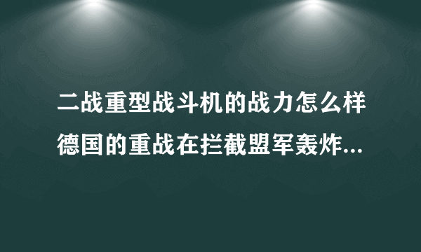 二战重型战斗机的战力怎么样德国的重战在拦截盟军轰炸机时实战情况怎么样