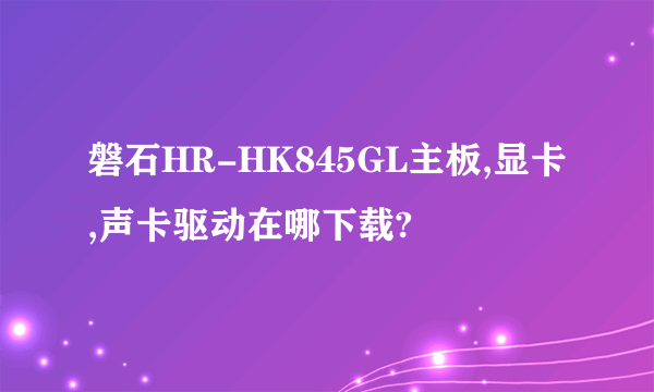 磐石HR-HK845GL主板,显卡,声卡驱动在哪下载?