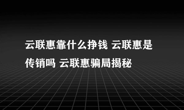 云联惠靠什么挣钱 云联惠是传销吗 云联惠骗局揭秘