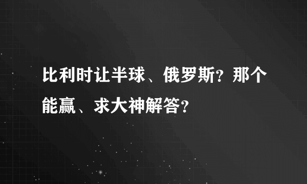 比利时让半球、俄罗斯？那个能赢、求大神解答？