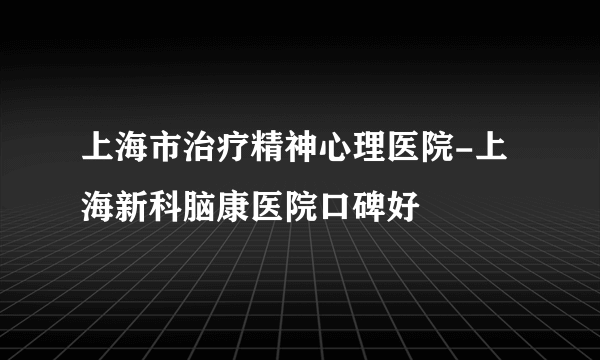 上海市治疗精神心理医院-上海新科脑康医院口碑好