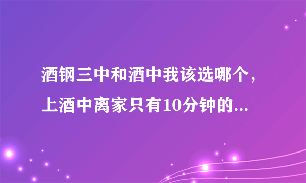 酒钢三中和酒中我该选哪个，上酒中离家只有10分钟的路，但是酒钢三中要住校，但今年酒钢三中比酒中考得