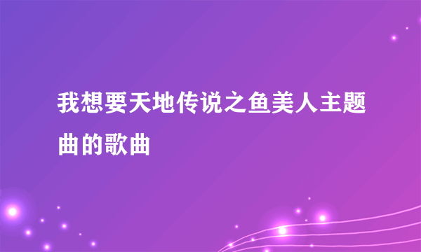 我想要天地传说之鱼美人主题曲的歌曲