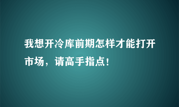 我想开冷库前期怎样才能打开市场，请高手指点！