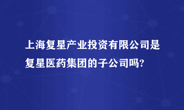 上海复星产业投资有限公司是复星医药集团的子公司吗?