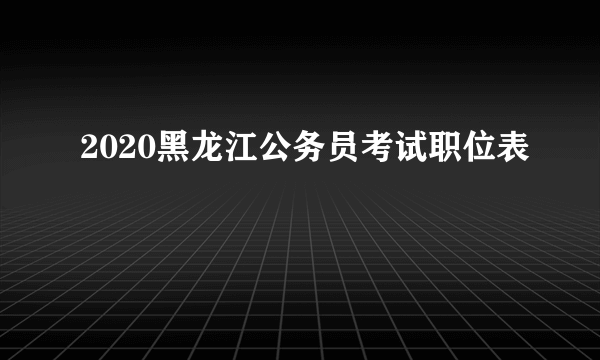 2020黑龙江公务员考试职位表