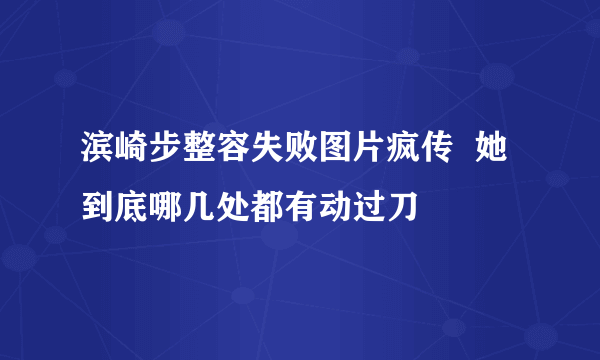 滨崎步整容失败图片疯传  她到底哪几处都有动过刀