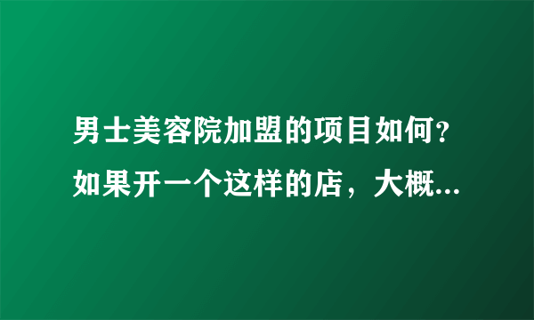 男士美容院加盟的项目如何？如果开一个这样的店，大概需要多少钱呢？