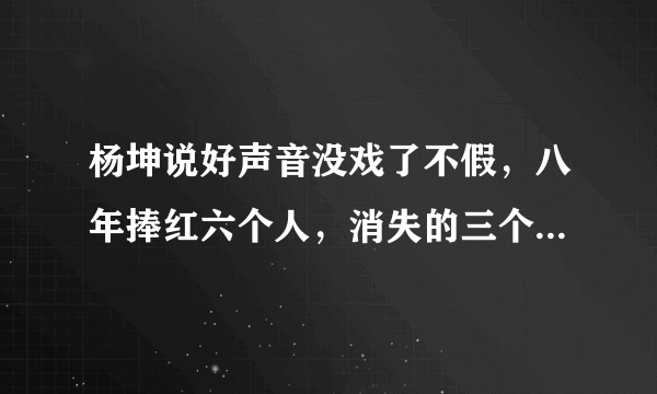 杨坤说好声音没戏了不假，八年捧红六个人，消失的三个歌手太遗憾