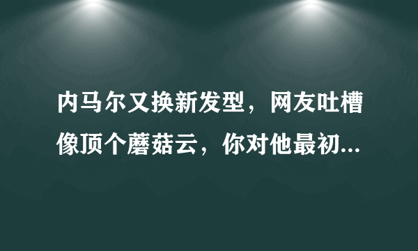 内马尔又换新发型，网友吐槽像顶个蘑菇云，你对他最初的印象是什么？