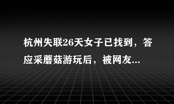 杭州失联26天女子已找到，答应采蘑菇游玩后，被网友推下悬崖, 你怎么看？