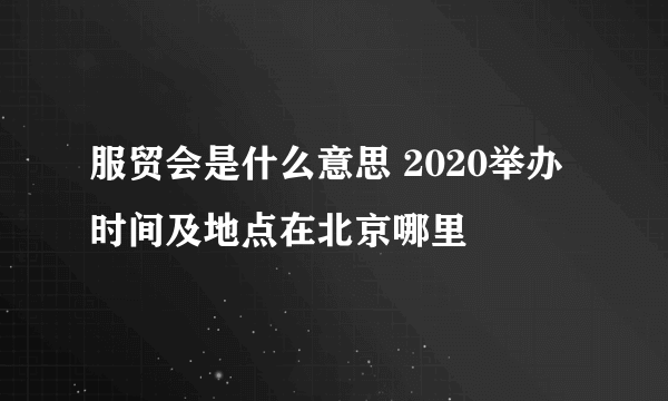 服贸会是什么意思 2020举办时间及地点在北京哪里