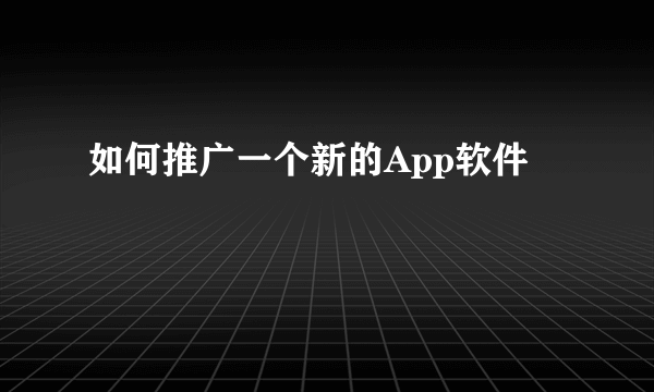 如何推广一个新的App软件