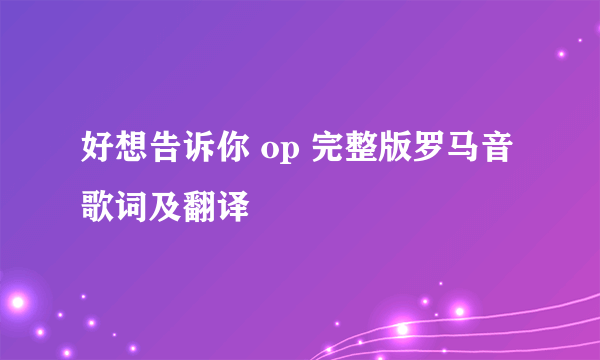 好想告诉你 op 完整版罗马音歌词及翻译