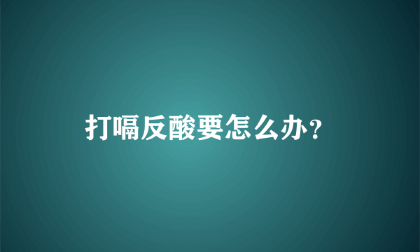 打嗝反酸要怎么办？