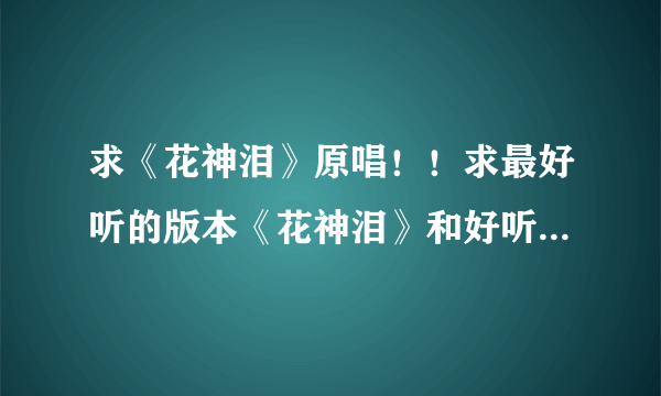 求《花神泪》原唱！！求最好听的版本《花神泪》和好听的古风歌曲！！