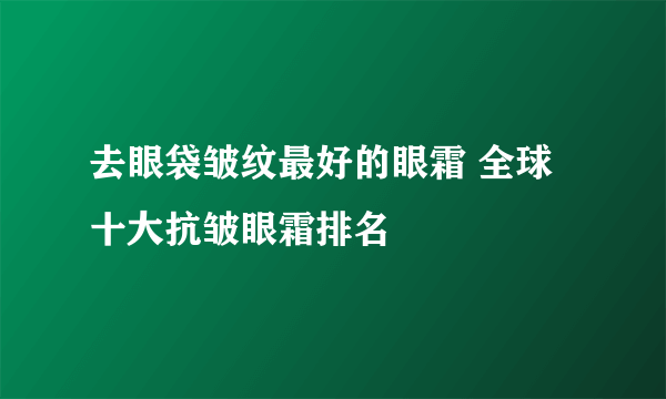 去眼袋皱纹最好的眼霜 全球十大抗皱眼霜排名