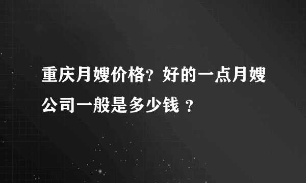 重庆月嫂价格？好的一点月嫂公司一般是多少钱 ？