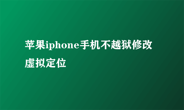 苹果iphone手机不越狱修改虚拟定位