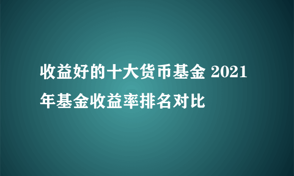 收益好的十大货币基金 2021年基金收益率排名对比