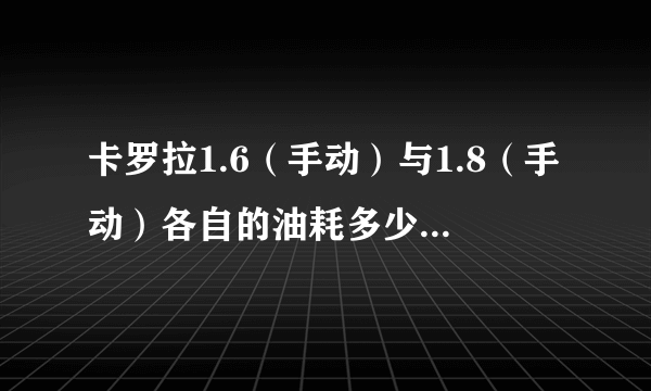 卡罗拉1.6（手动）与1.8（手动）各自的油耗多少相差多少 越详细越好 谢谢了