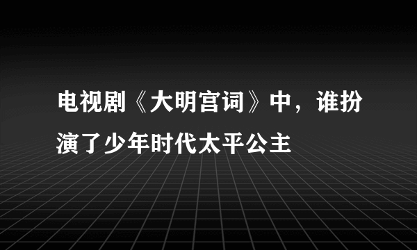 电视剧《大明宫词》中，谁扮演了少年时代太平公主