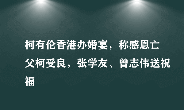 柯有伦香港办婚宴，称感恩亡父柯受良，张学友、曾志伟送祝福