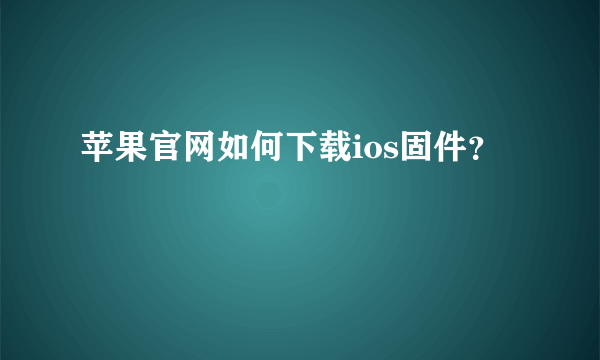 苹果官网如何下载ios固件？