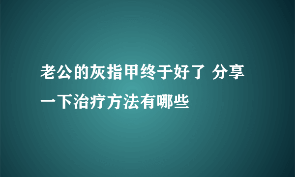 老公的灰指甲终于好了 分享一下治疗方法有哪些