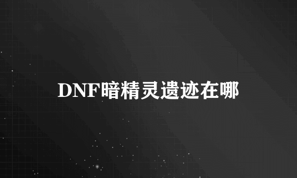 DNF暗精灵遗迹在哪