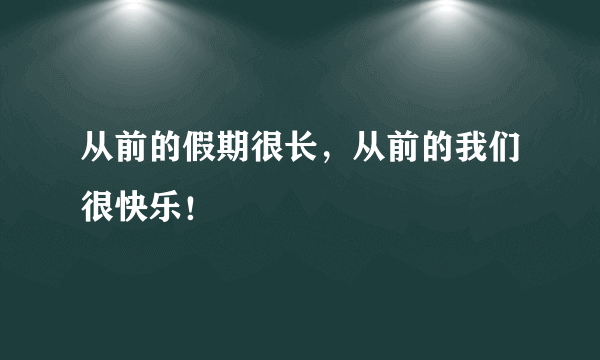 从前的假期很长，从前的我们很快乐！