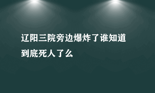 辽阳三院旁边爆炸了谁知道 到底死人了么