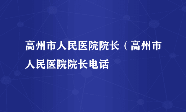 高州市人民医院院长（高州市人民医院院长电话