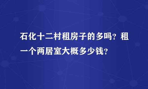 石化十二村租房子的多吗？租一个两居室大概多少钱？