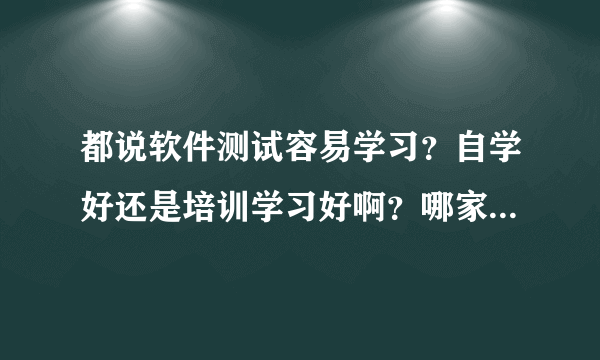 都说软件测试容易学习？自学好还是培训学习好啊？哪家机构好啊？没有接触过，完全小白