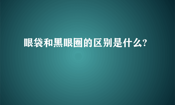 眼袋和黑眼圈的区别是什么?